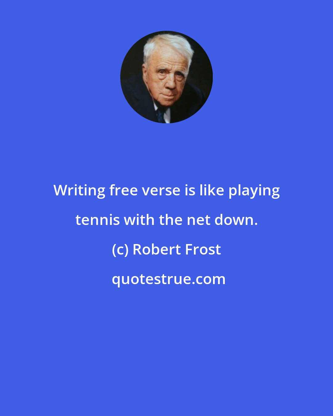 Robert Frost: Writing free verse is like playing tennis with the net down.