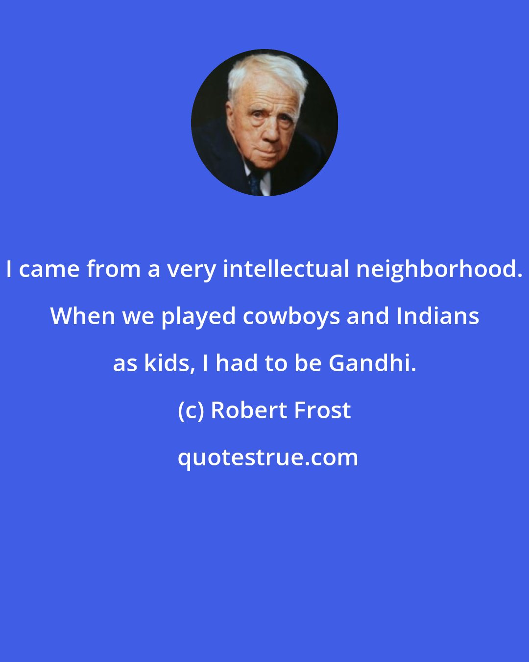 Robert Frost: I came from a very intellectual neighborhood. When we played cowboys and Indians as kids, I had to be Gandhi.