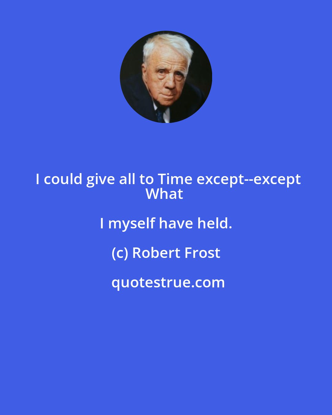 Robert Frost: I could give all to Time except--except
What I myself have held.