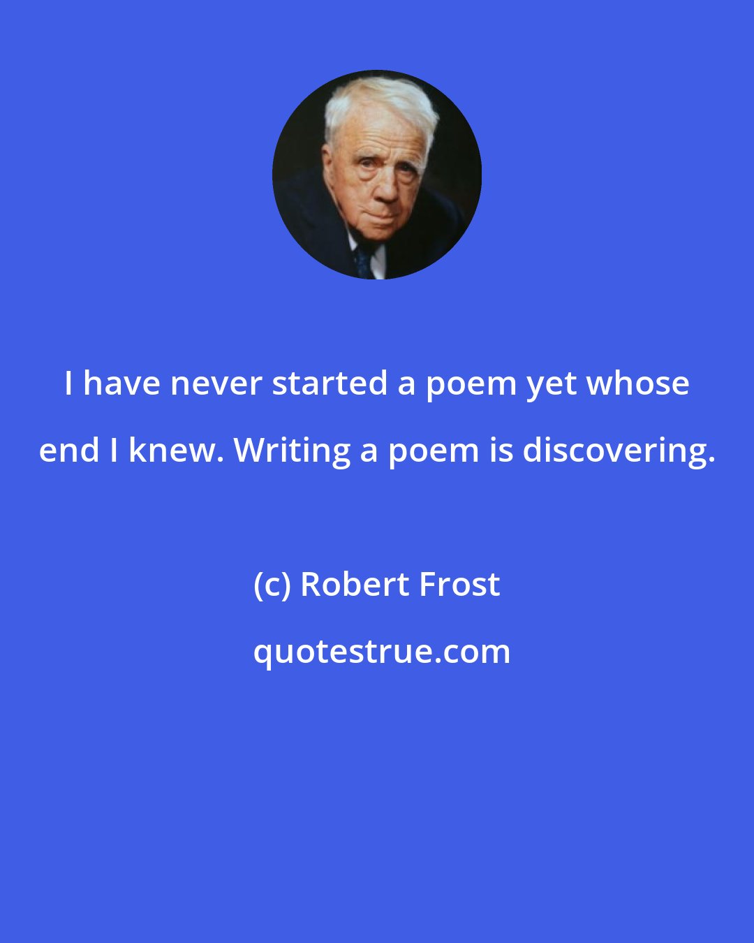 Robert Frost: I have never started a poem yet whose end I knew. Writing a poem is discovering.