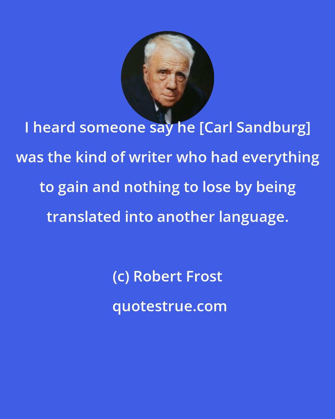 Robert Frost: I heard someone say he [Carl Sandburg] was the kind of writer who had everything to gain and nothing to lose by being translated into another language.