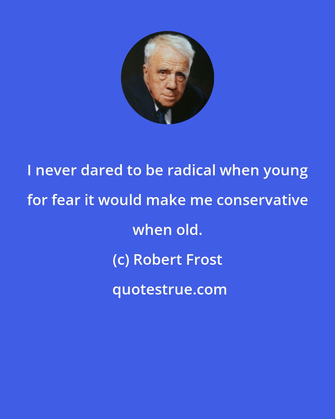 Robert Frost: I never dared to be radical when young for fear it would make me conservative when old.