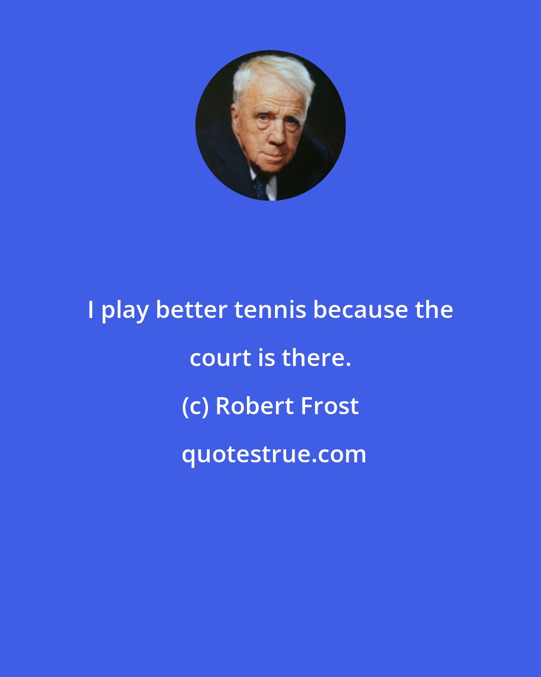 Robert Frost: I play better tennis because the court is there.