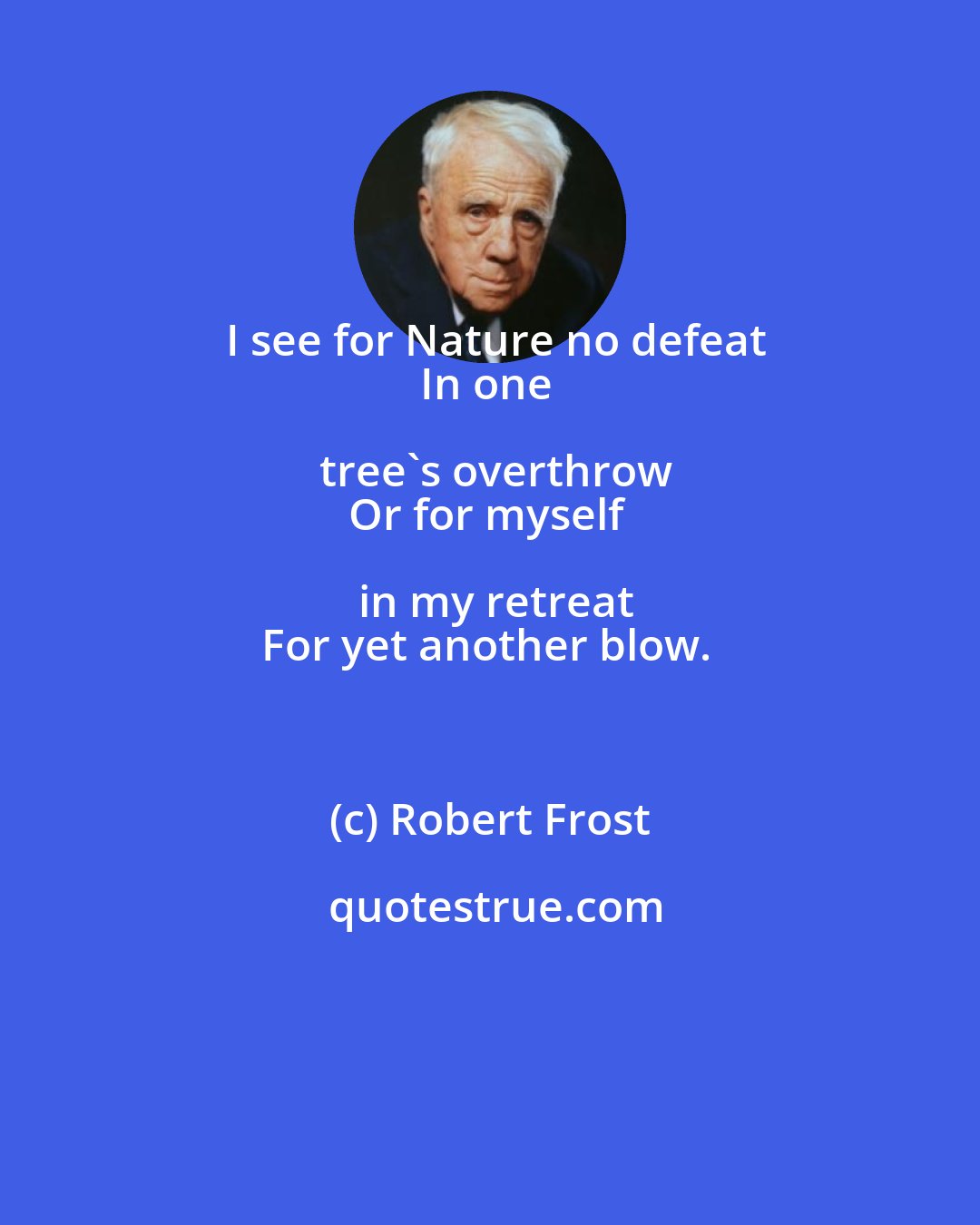 Robert Frost: I see for Nature no defeat
In one tree's overthrow
Or for myself in my retreat
For yet another blow.