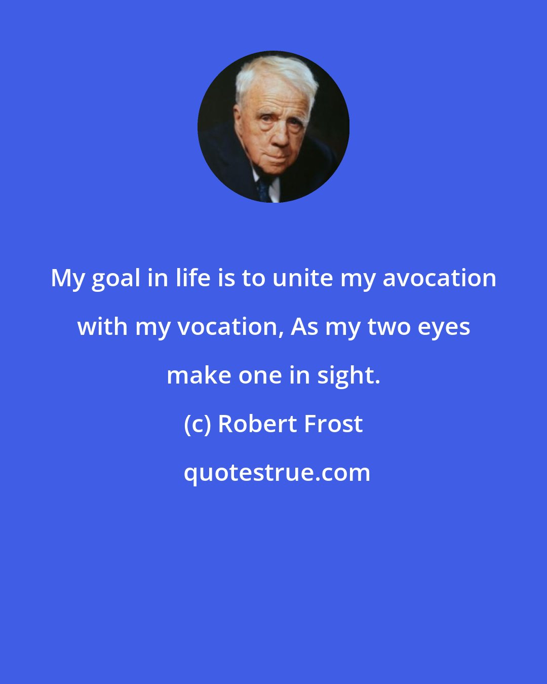 Robert Frost: My goal in life is to unite my avocation with my vocation, As my two eyes make one in sight.