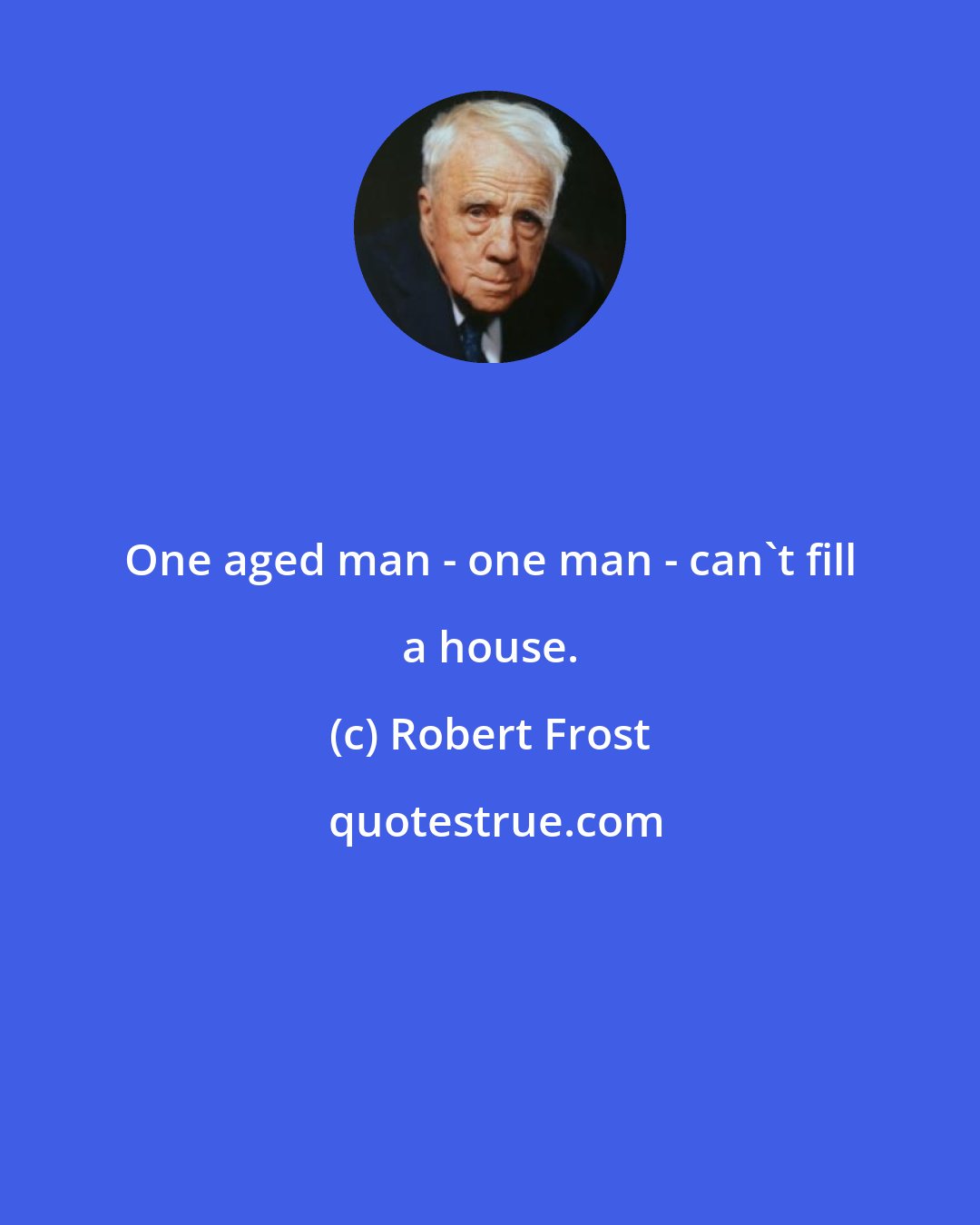 Robert Frost: One aged man - one man - can't fill a house.