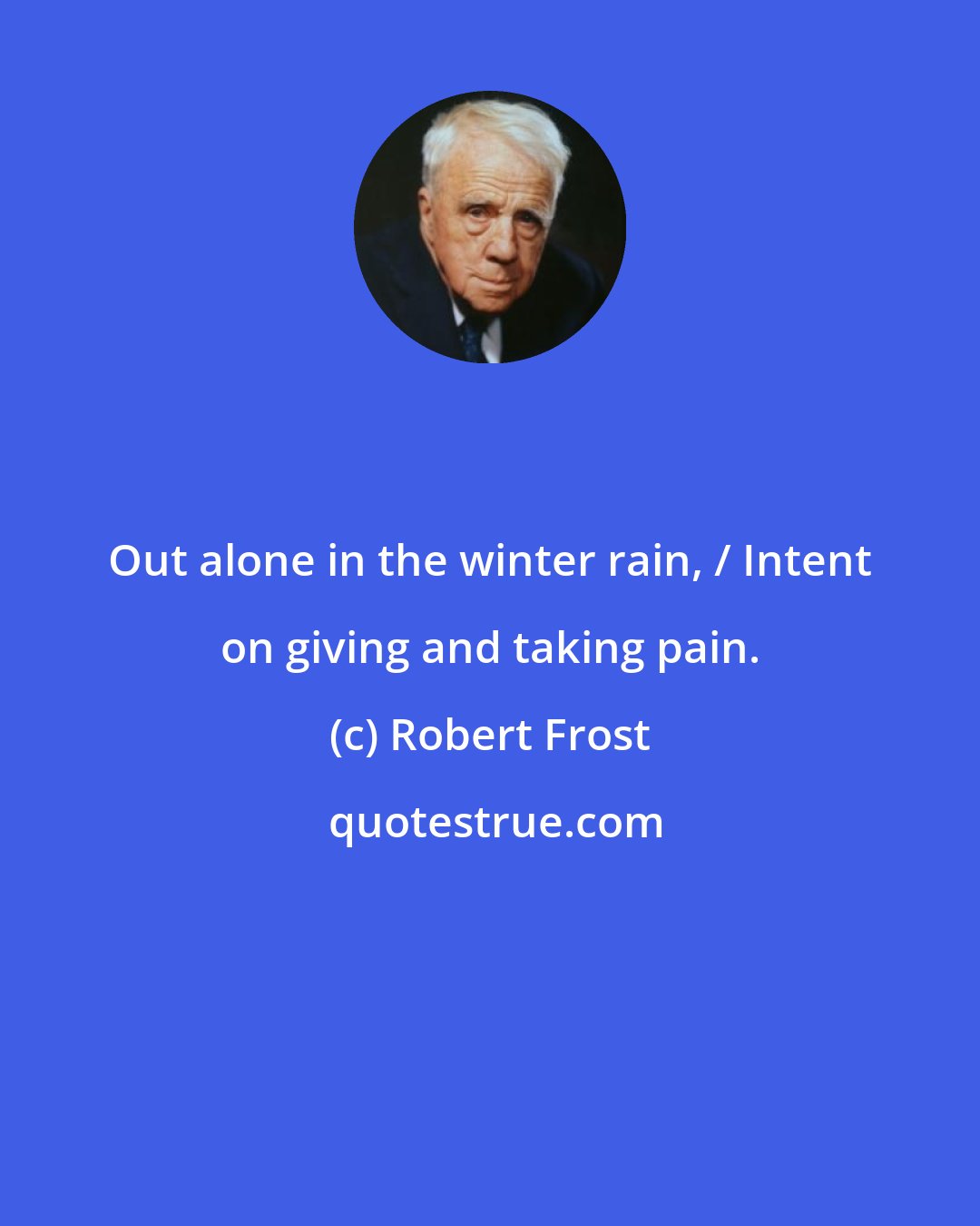 Robert Frost: Out alone in the winter rain, / Intent on giving and taking pain.