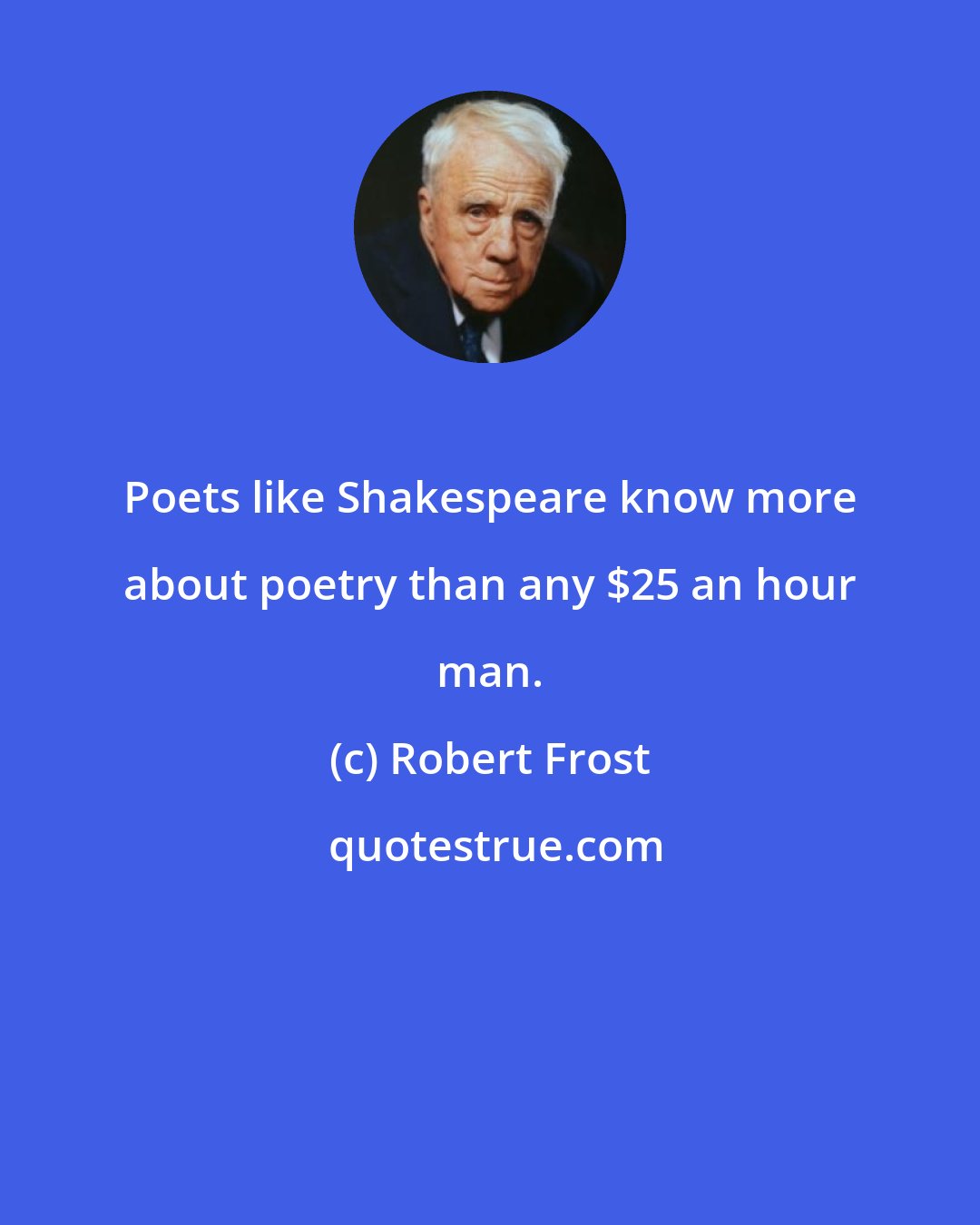 Robert Frost: Poets like Shakespeare know more about poetry than any $25 an hour man.