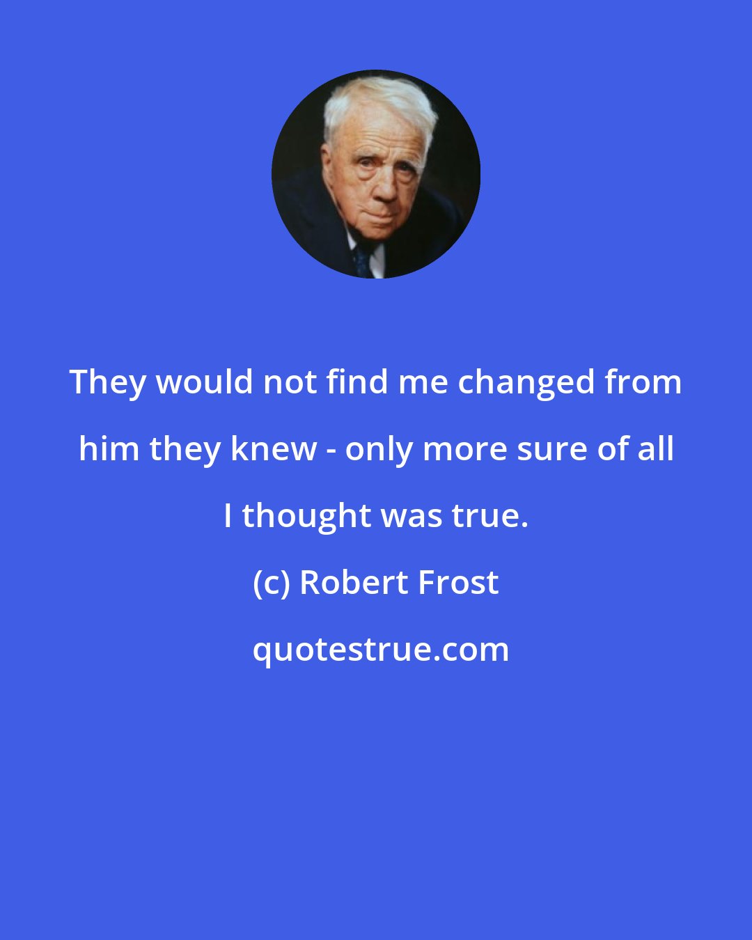 Robert Frost: They would not find me changed from him they knew - only more sure of all I thought was true.