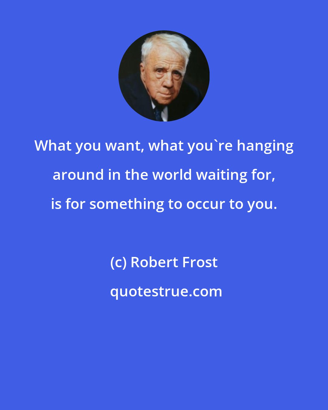 Robert Frost: What you want, what you're hanging around in the world waiting for, is for something to occur to you.