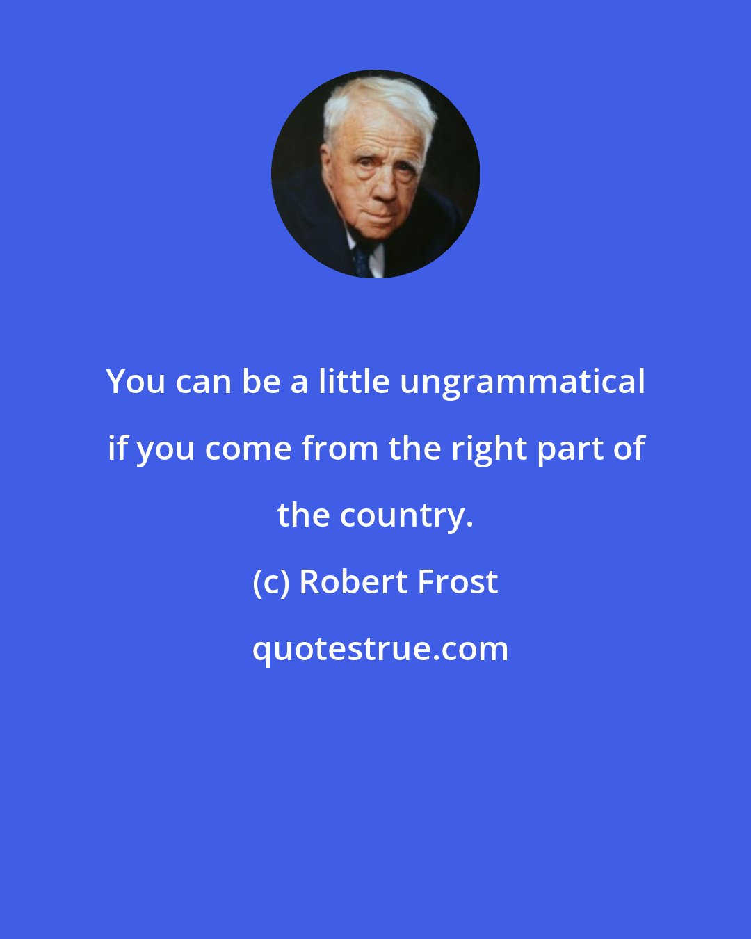 Robert Frost: You can be a little ungrammatical if you come from the right part of the country.