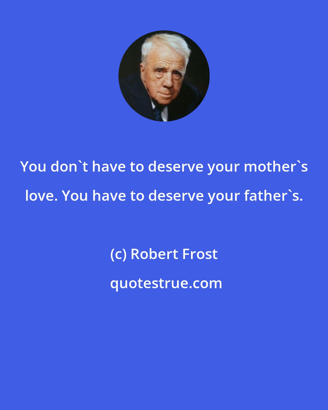 Robert Frost: You don't have to deserve your mother's love. You have to deserve your father's.