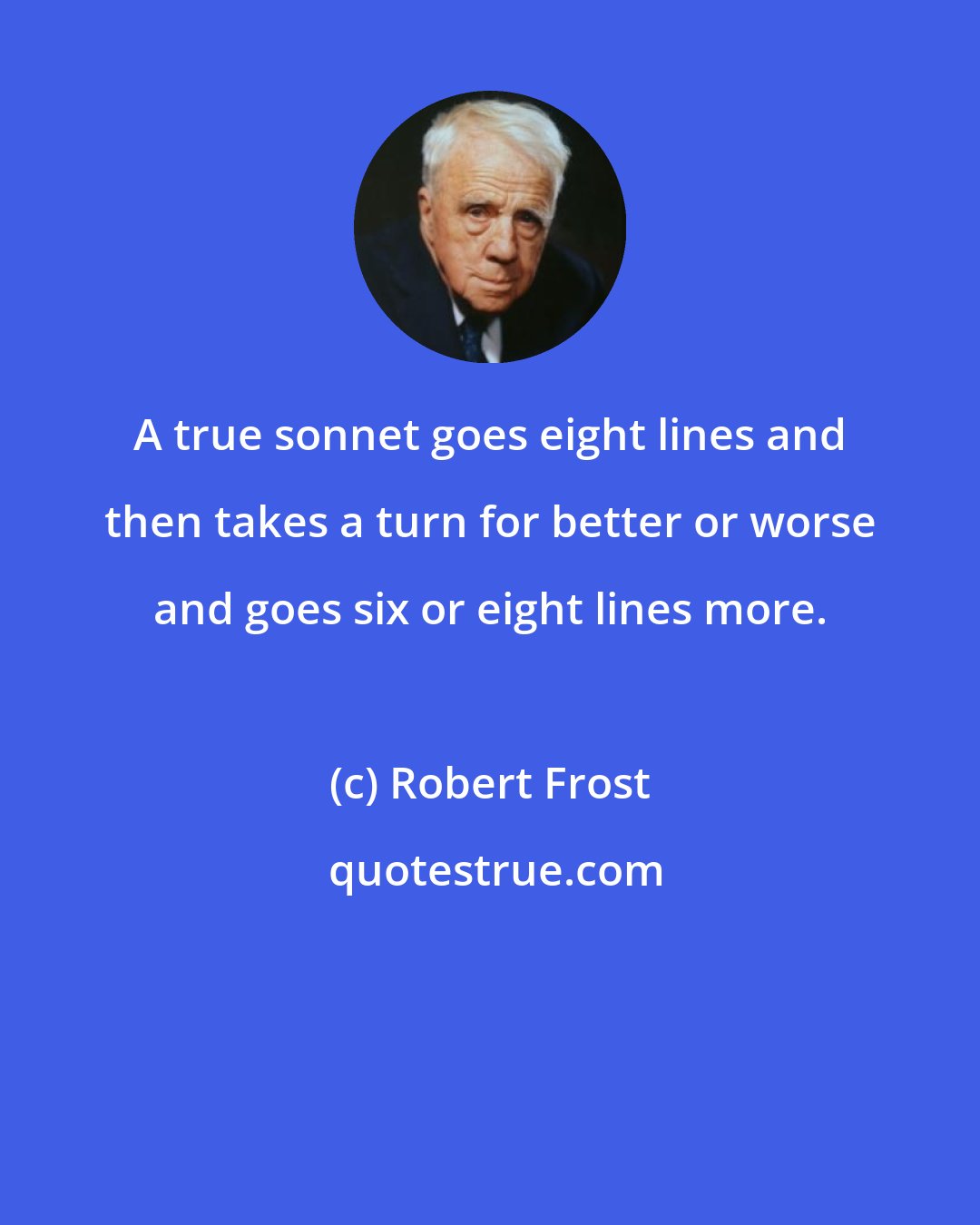 Robert Frost: A true sonnet goes eight lines and then takes a turn for better or worse and goes six or eight lines more.