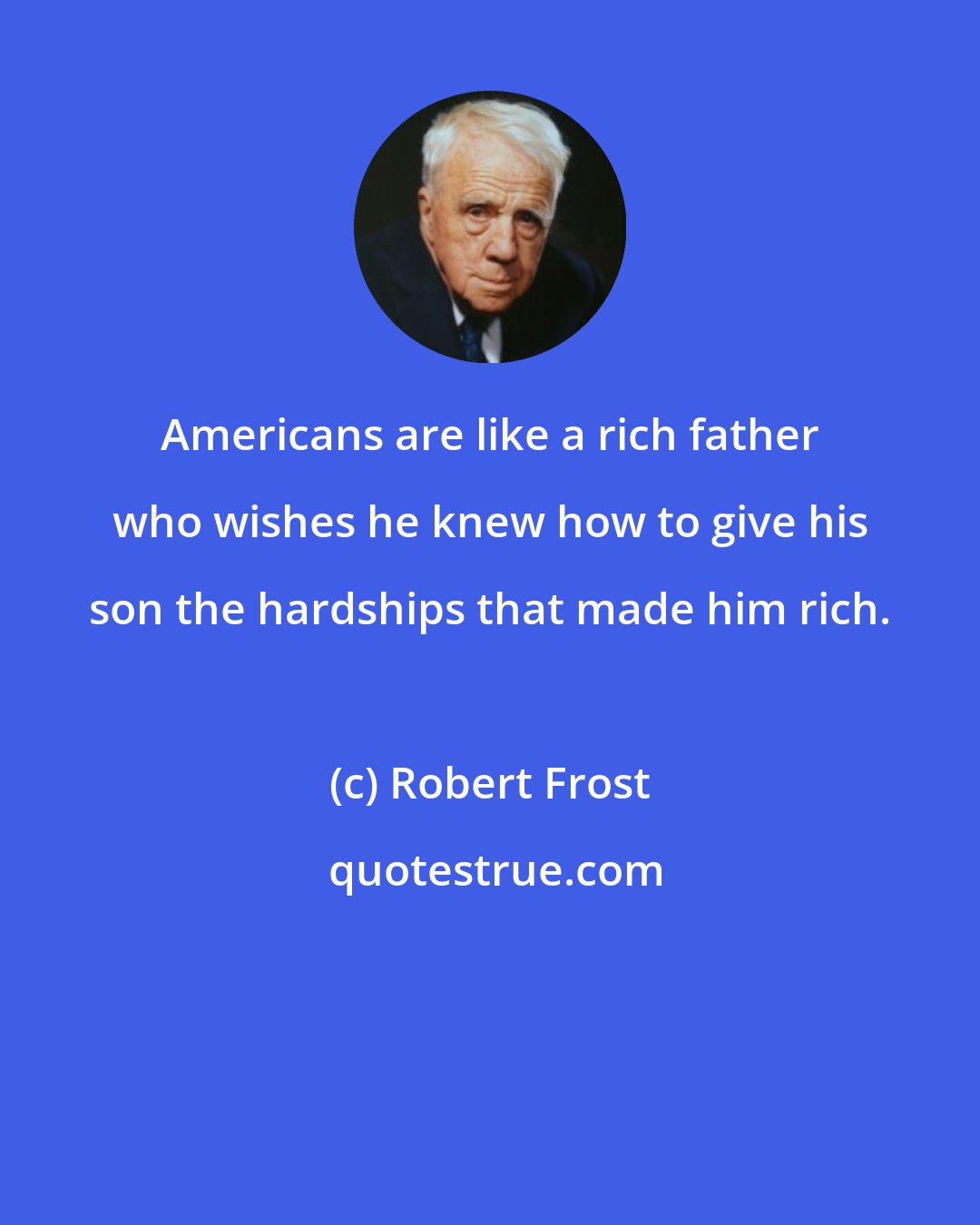 Robert Frost: Americans are like a rich father who wishes he knew how to give his son the hardships that made him rich.