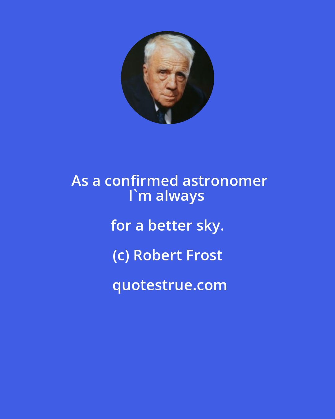 Robert Frost: As a confirmed astronomer
I'm always for a better sky.