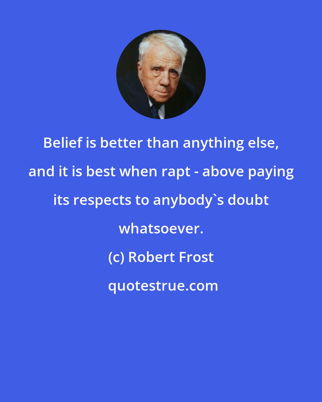 Robert Frost: Belief is better than anything else, and it is best when rapt - above paying its respects to anybody's doubt whatsoever.