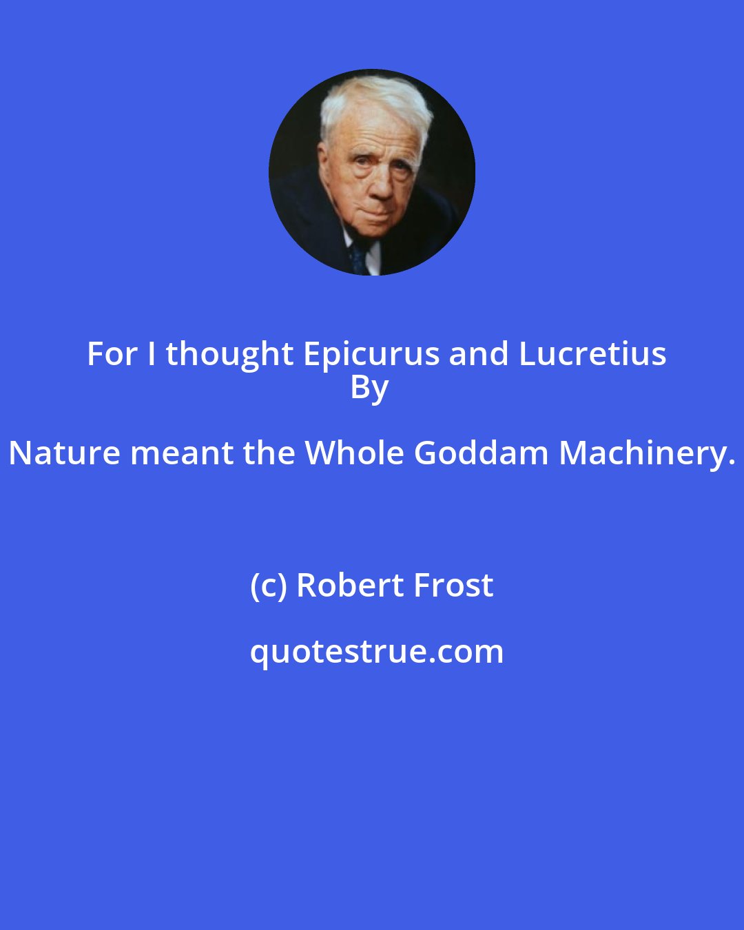 Robert Frost: For I thought Epicurus and Lucretius
By Nature meant the Whole Goddam Machinery.