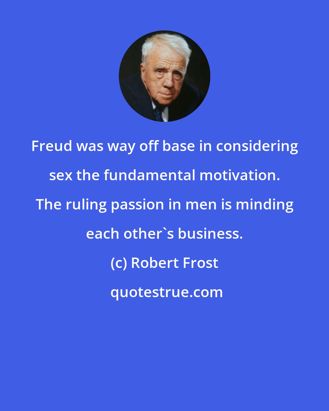 Robert Frost: Freud was way off base in considering sex the fundamental motivation. The ruling passion in men is minding each other's business.