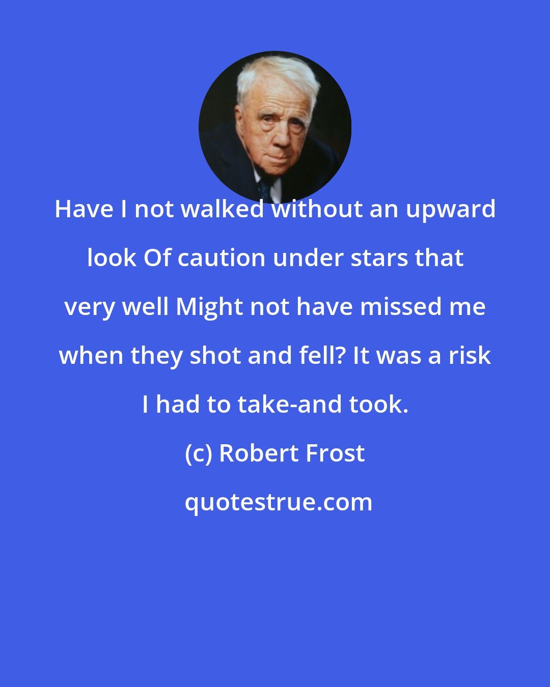 Robert Frost: Have I not walked without an upward look Of caution under stars that very well Might not have missed me when they shot and fell? It was a risk I had to take-and took.