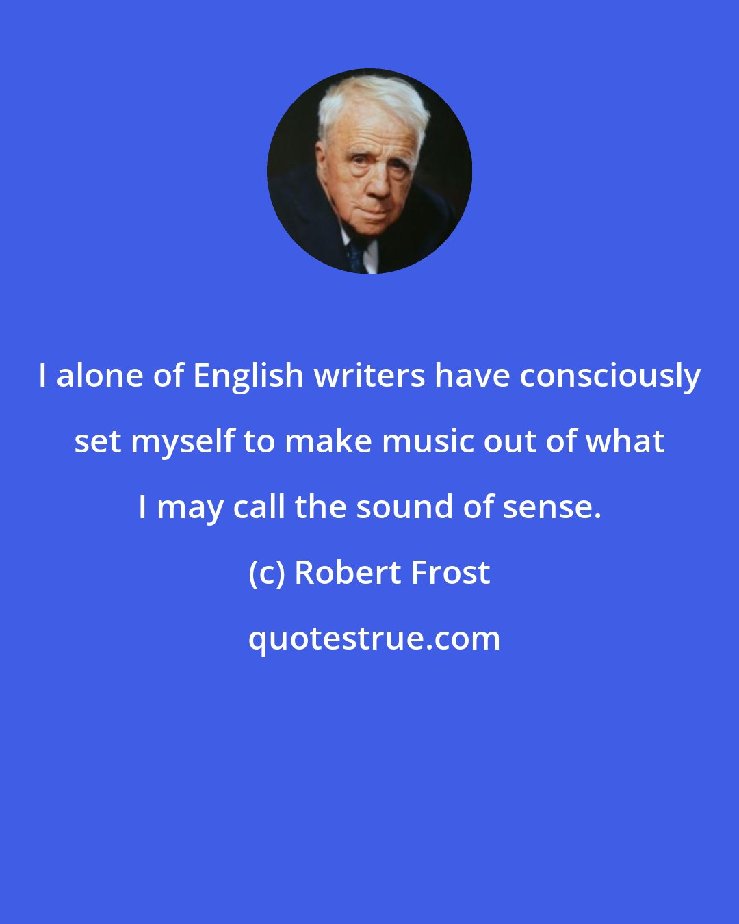 Robert Frost: I alone of English writers have consciously set myself to make music out of what I may call the sound of sense.