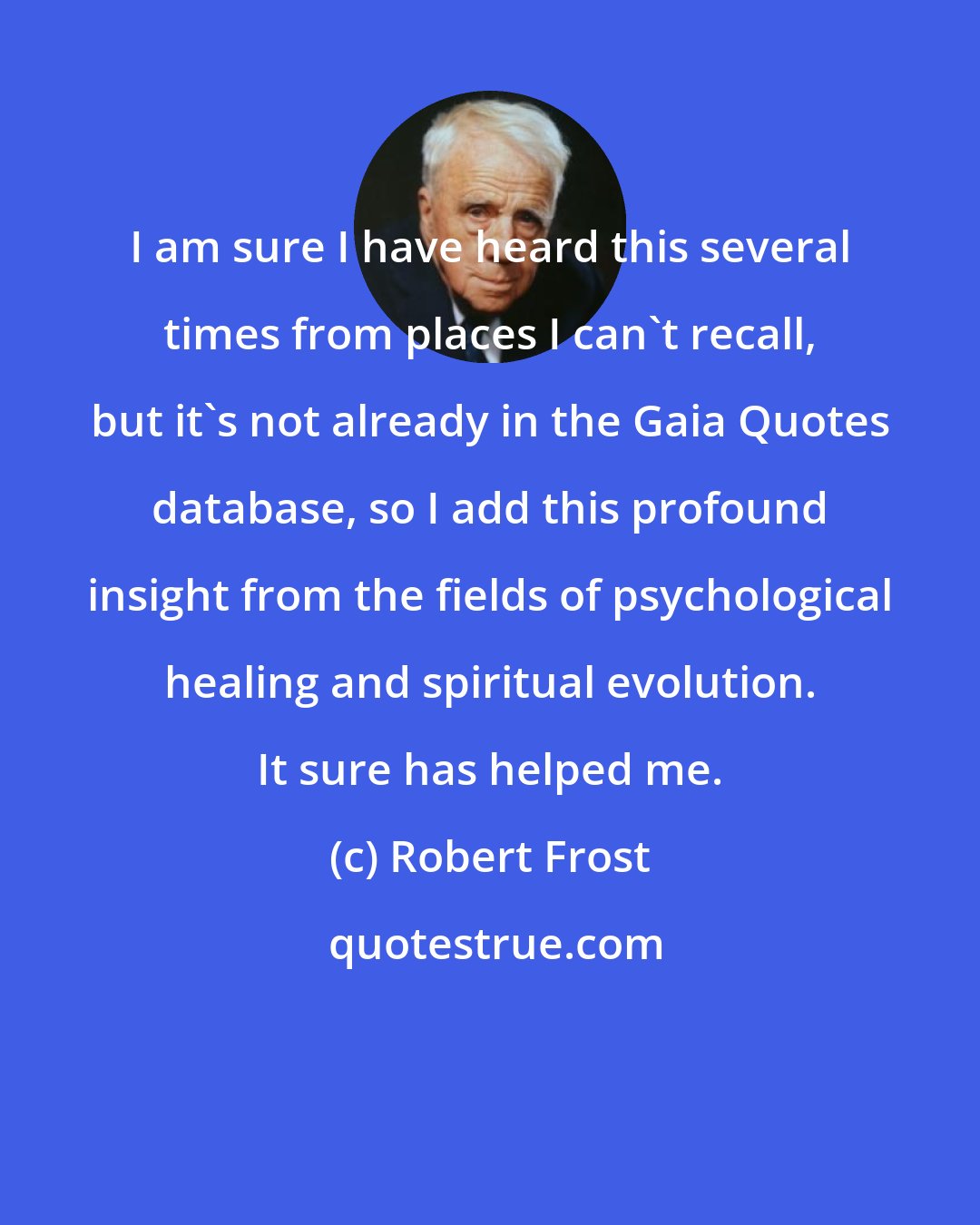 Robert Frost: I am sure I have heard this several times from places I can't recall, but it's not already in the Gaia Quotes database, so I add this profound insight from the fields of psychological healing and spiritual evolution. It sure has helped me.