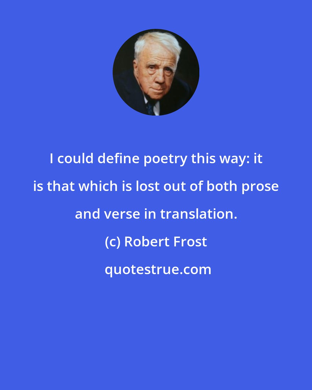 Robert Frost: I could define poetry this way: it is that which is lost out of both prose and verse in translation.