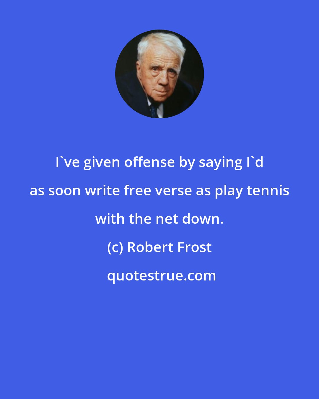 Robert Frost: I've given offense by saying I'd as soon write free verse as play tennis with the net down.