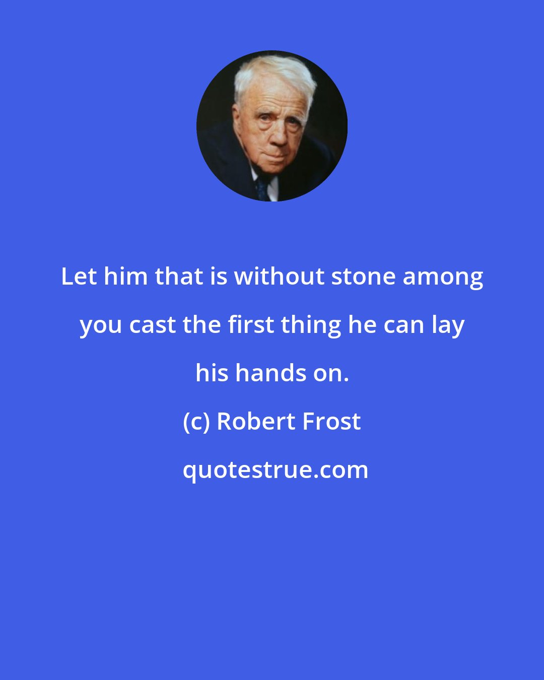 Robert Frost: Let him that is without stone among you cast the first thing he can lay his hands on.