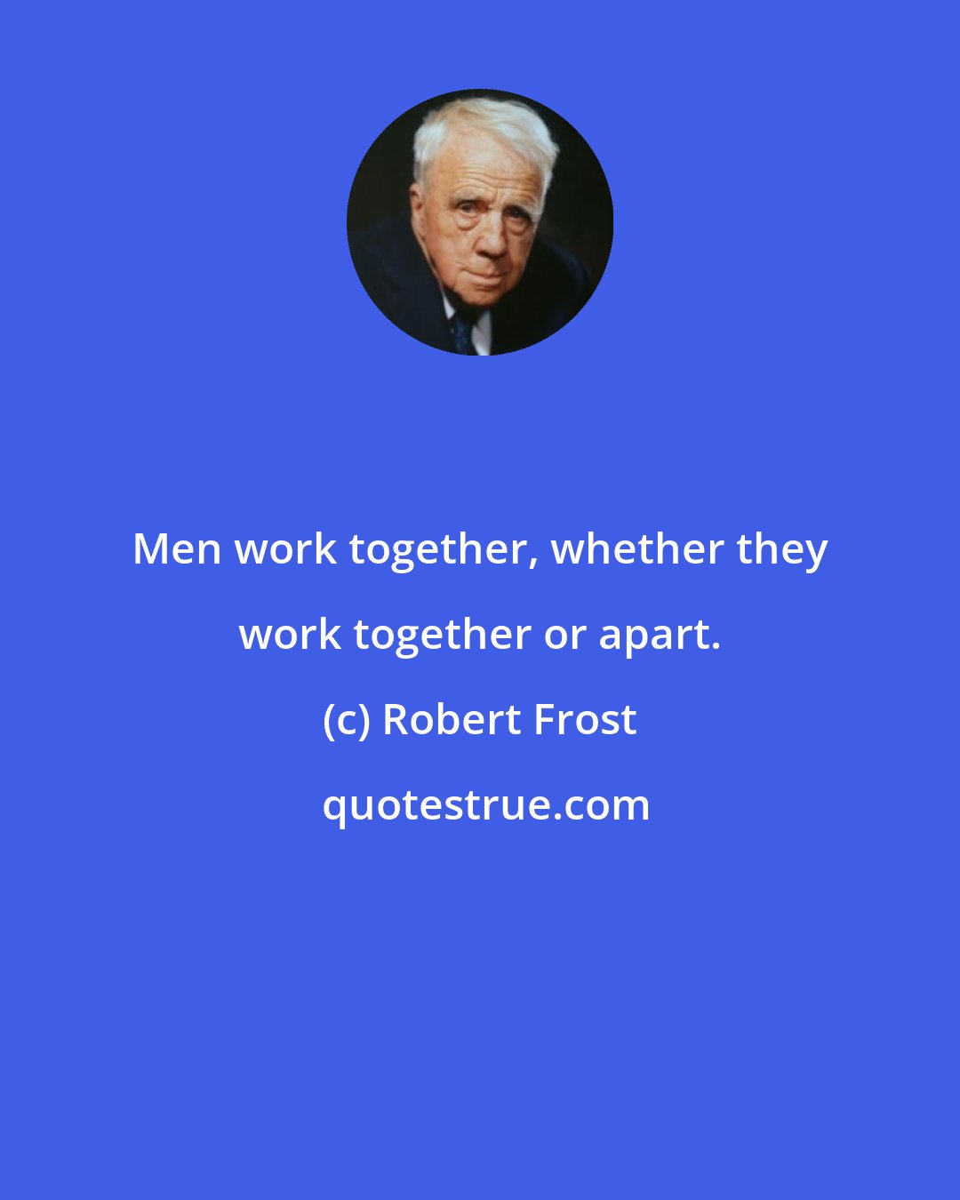 Robert Frost: Men work together, whether they work together or apart.