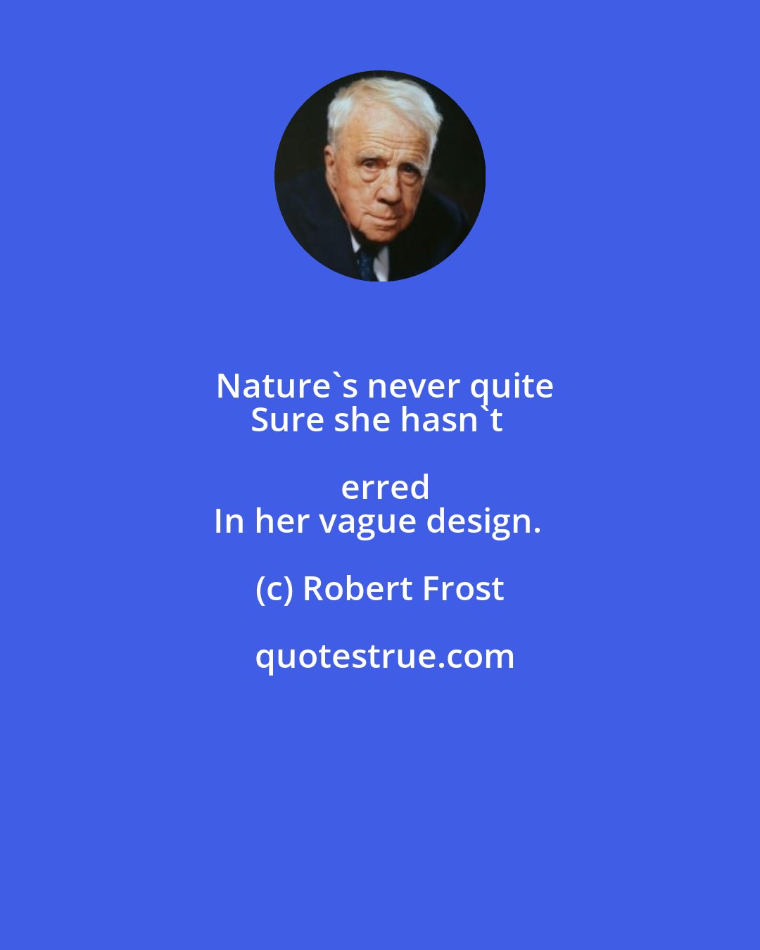 Robert Frost: Nature's never quite
Sure she hasn't erred
In her vague design.