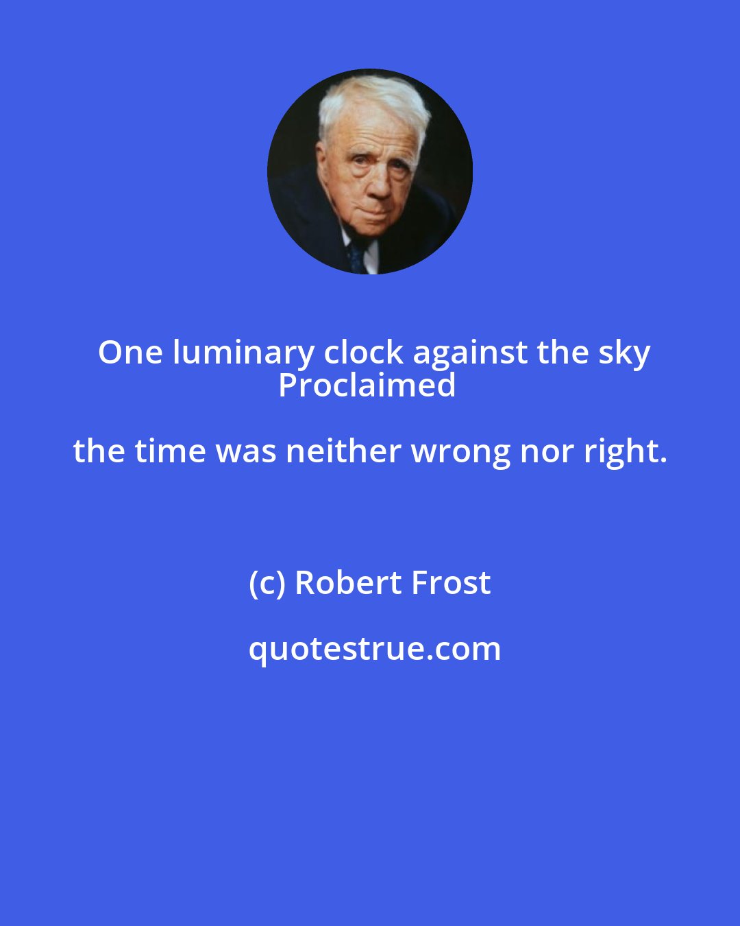 Robert Frost: One luminary clock against the sky
Proclaimed the time was neither wrong nor right.