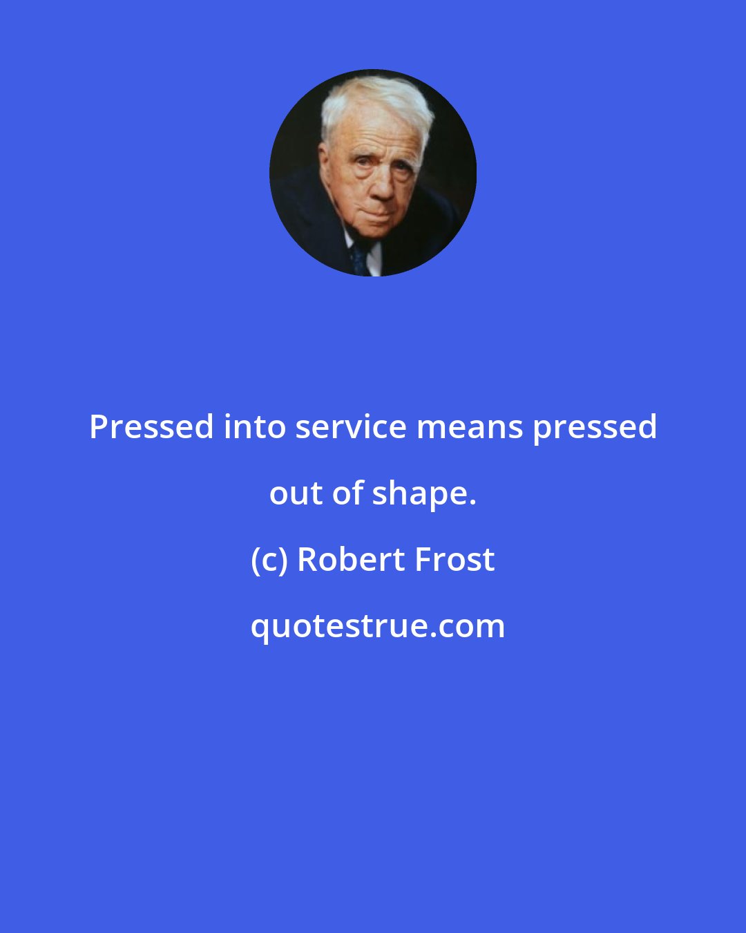 Robert Frost: Pressed into service means pressed out of shape.