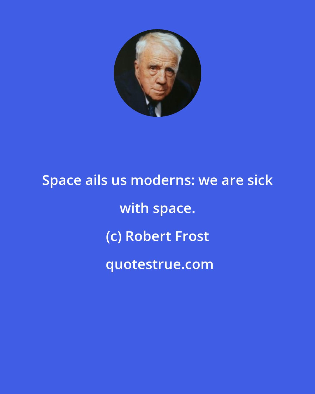 Robert Frost: Space ails us moderns: we are sick with space.