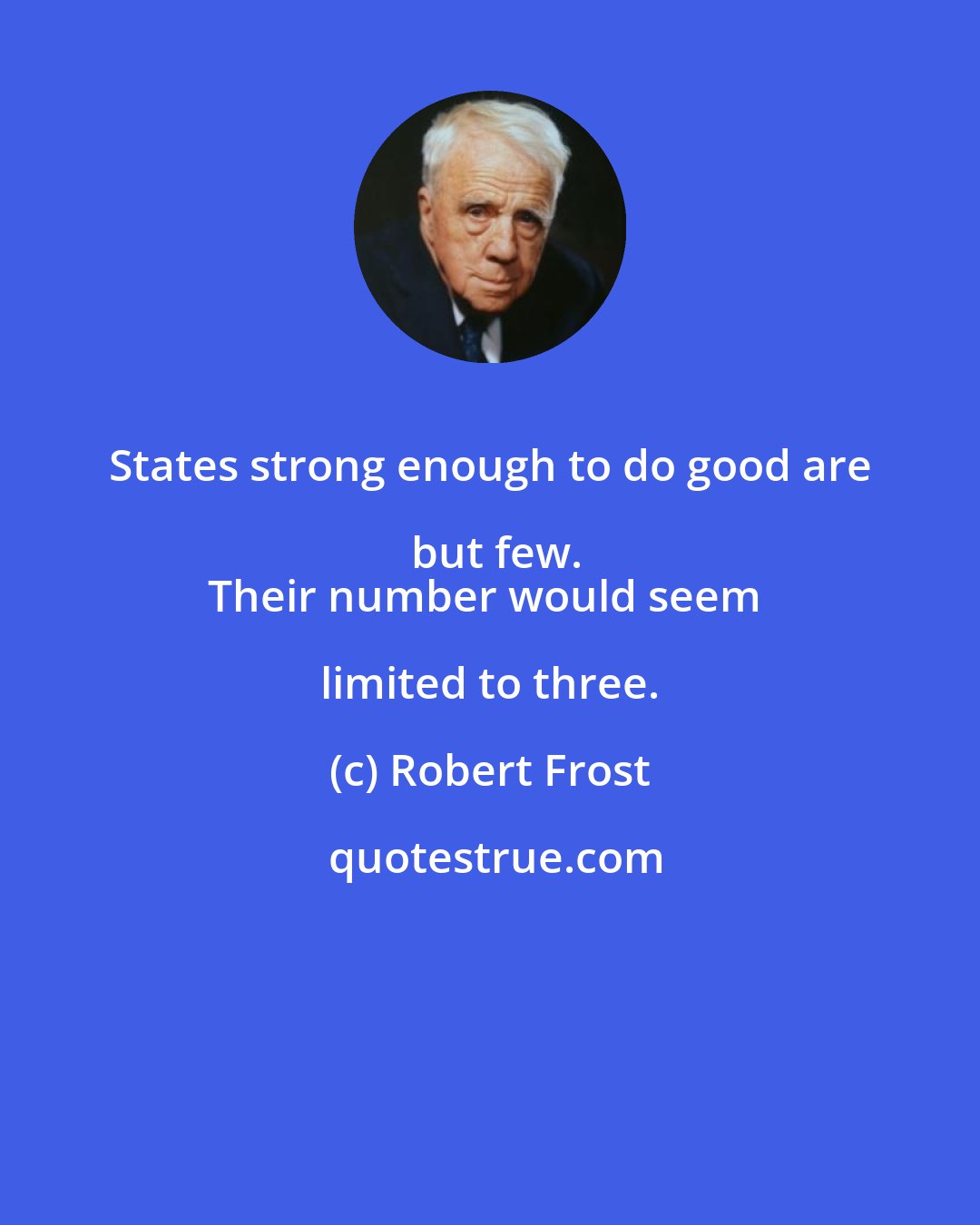 Robert Frost: States strong enough to do good are but few.
Their number would seem limited to three.