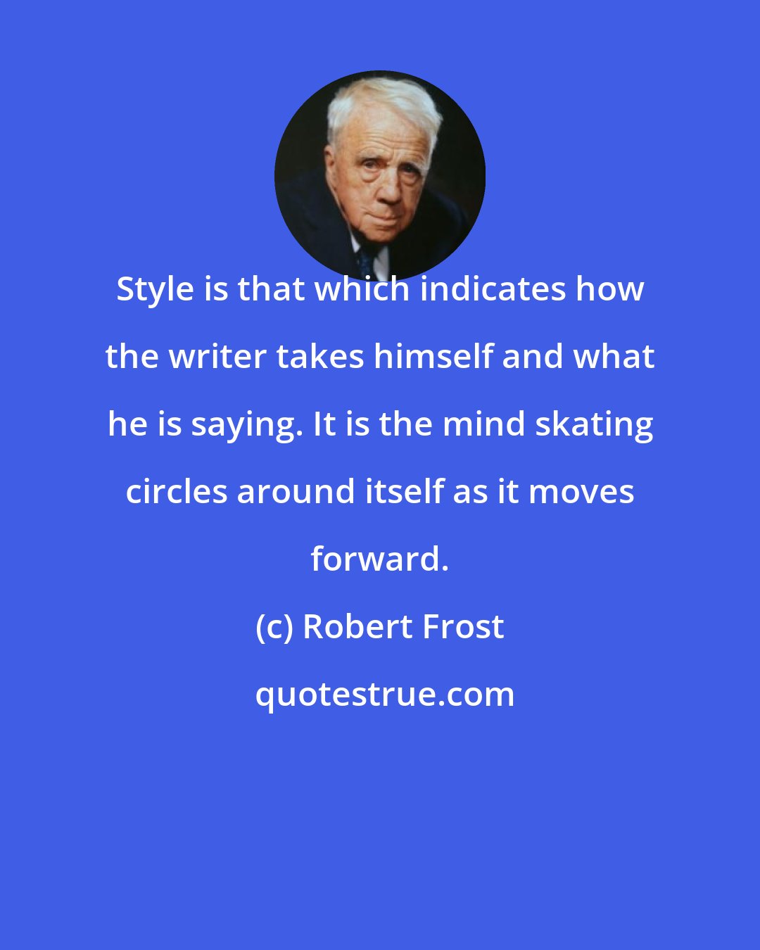 Robert Frost: Style is that which indicates how the writer takes himself and what he is saying. It is the mind skating circles around itself as it moves forward.