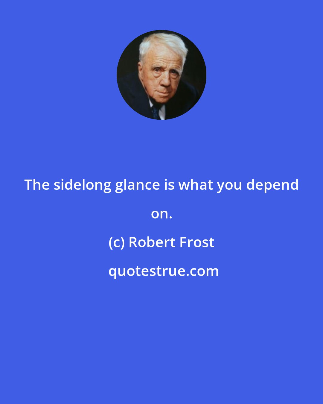 Robert Frost: The sidelong glance is what you depend on.