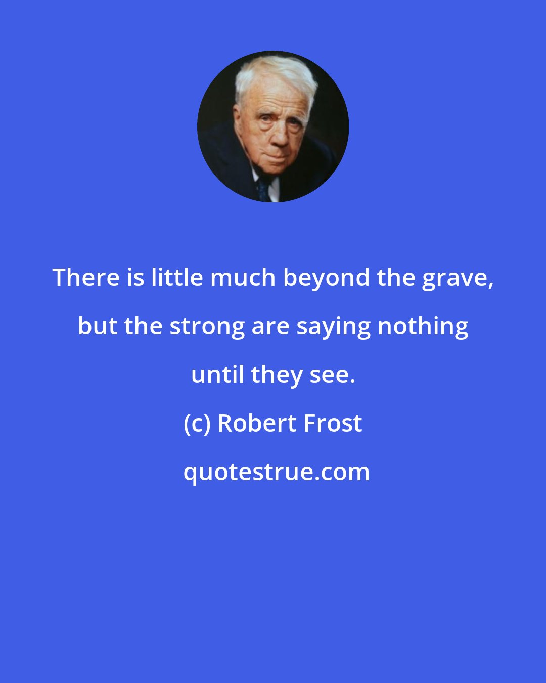 Robert Frost: There is little much beyond the grave, but the strong are saying nothing until they see.