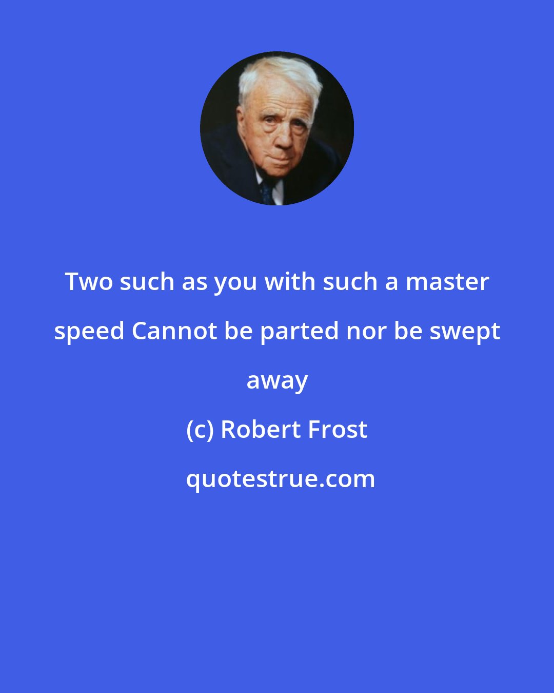 Robert Frost: Two such as you with such a master speed Cannot be parted nor be swept away