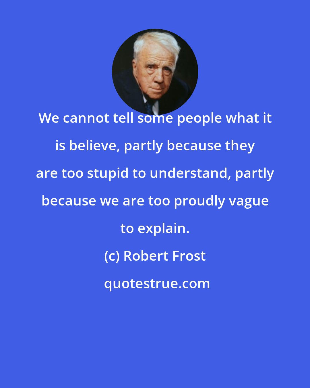 Robert Frost: We cannot tell some people what it is believe, partly because they are too stupid to understand, partly because we are too proudly vague to explain.