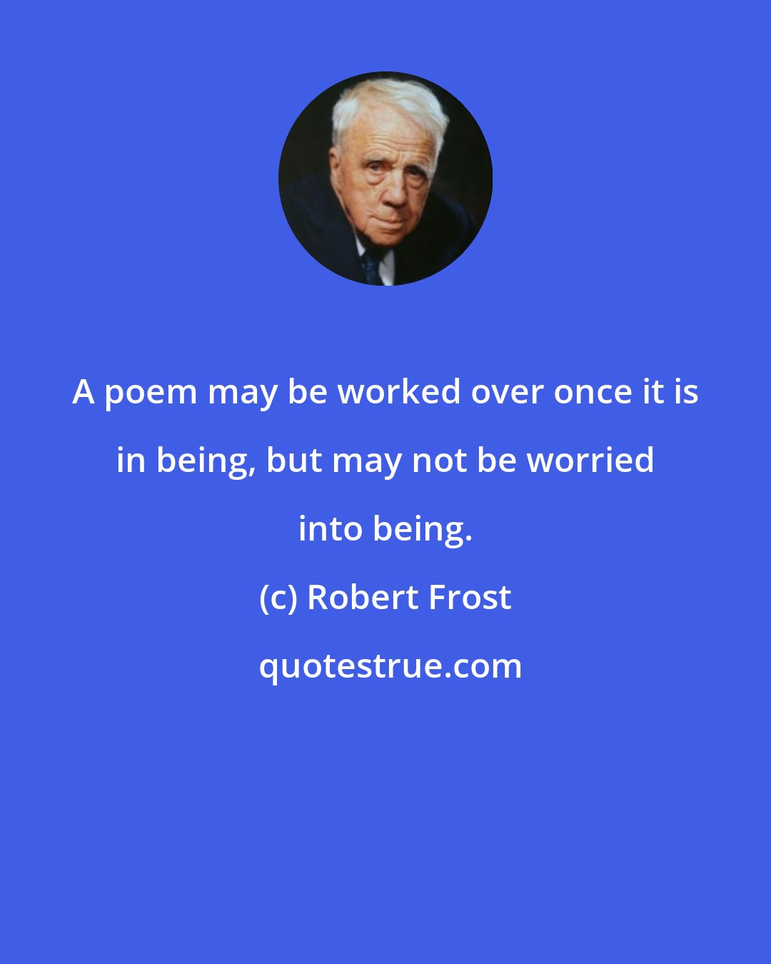 Robert Frost: A poem may be worked over once it is in being, but may not be worried into being.