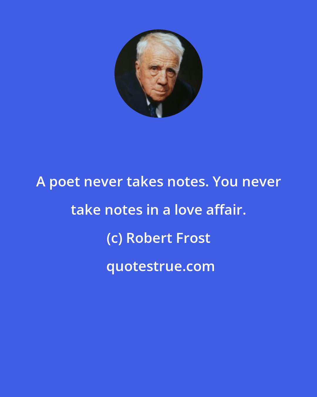 Robert Frost: A poet never takes notes. You never take notes in a love affair.