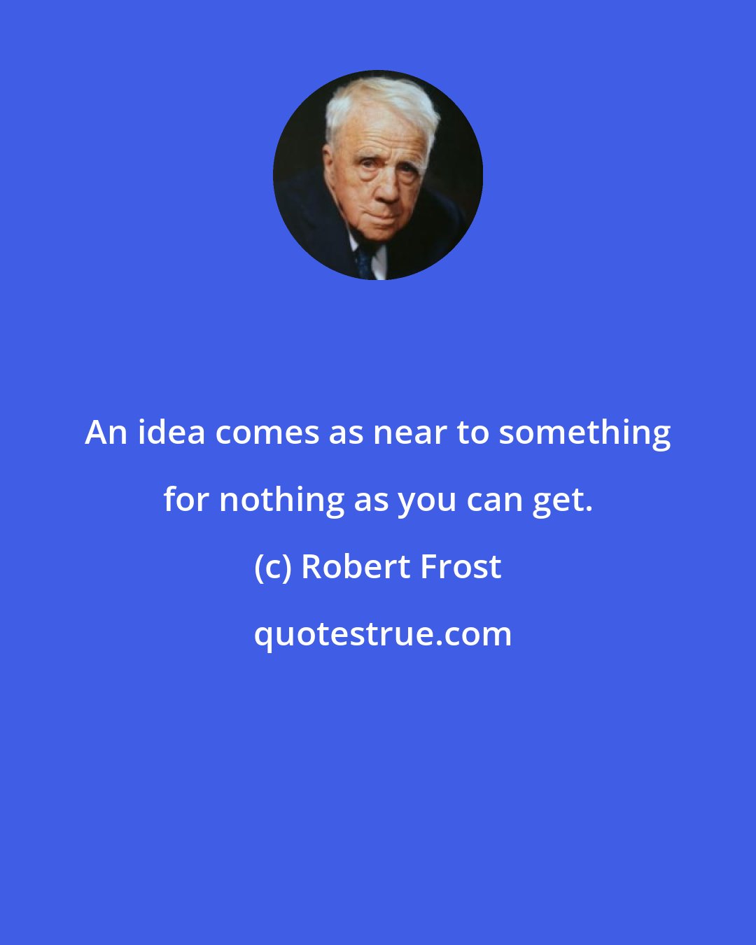 Robert Frost: An idea comes as near to something for nothing as you can get.