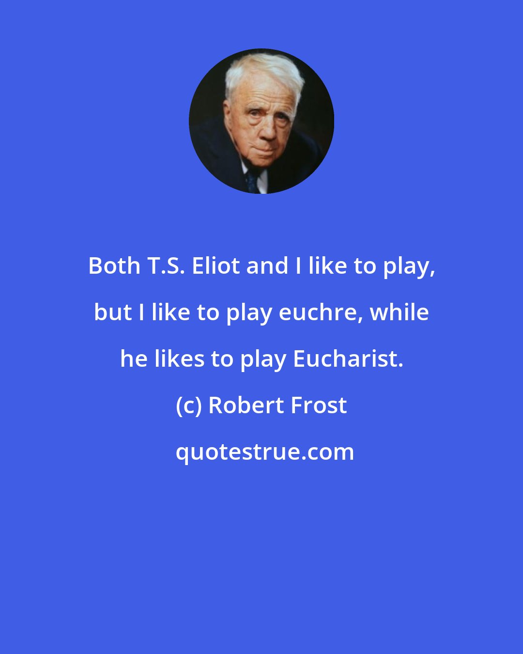 Robert Frost: Both T.S. Eliot and I like to play, but I like to play euchre, while he likes to play Eucharist.