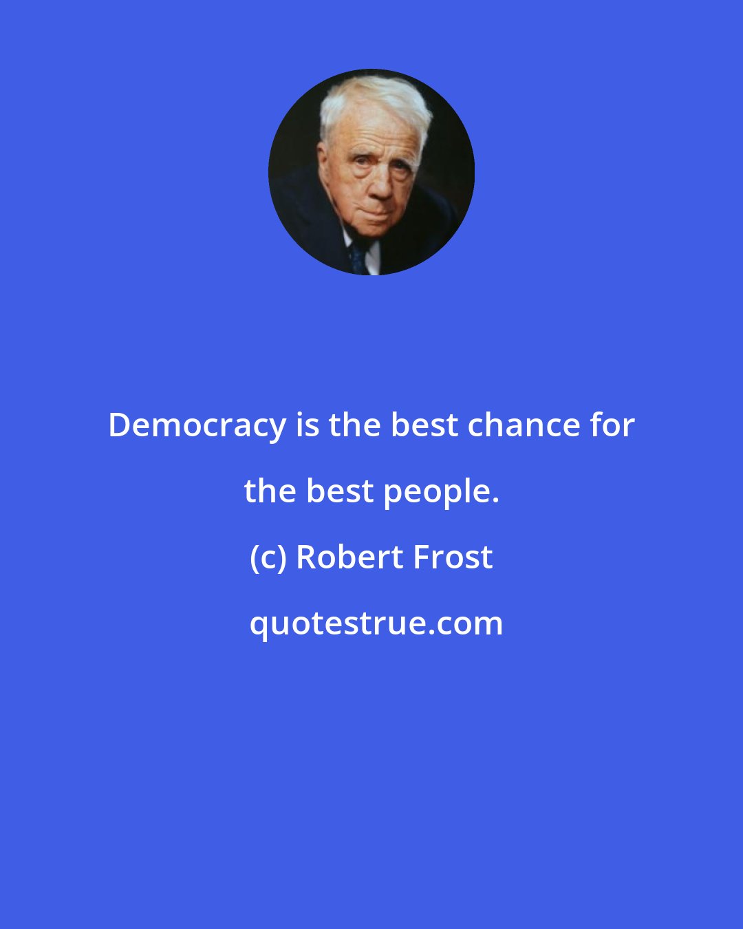 Robert Frost: Democracy is the best chance for the best people.