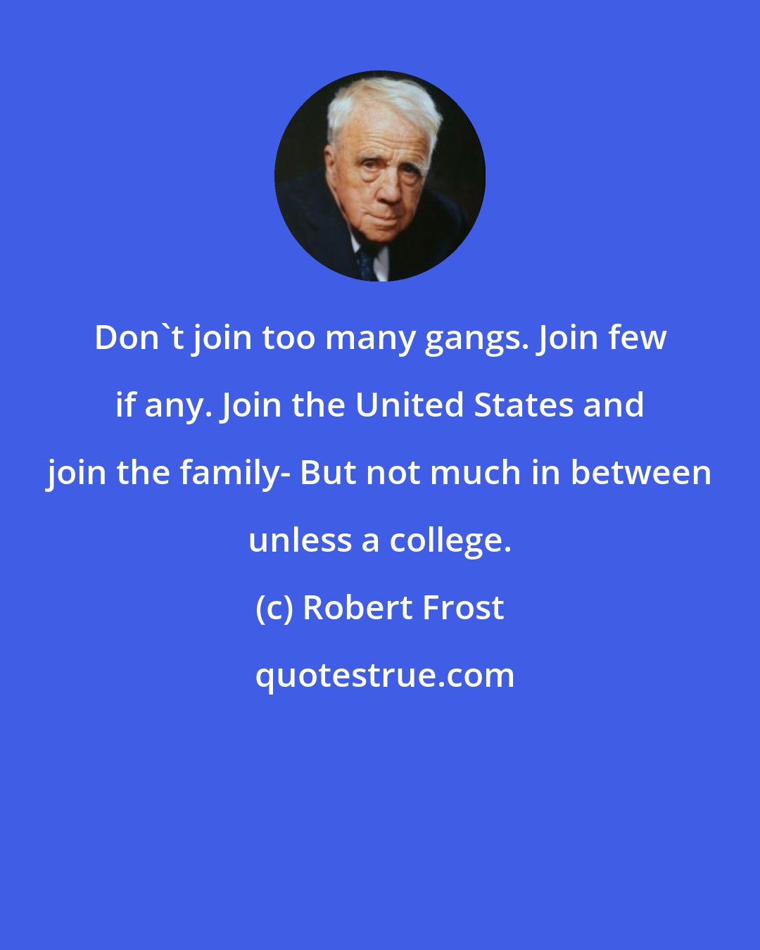 Robert Frost: Don't join too many gangs. Join few if any. Join the United States and join the family- But not much in between unless a college.