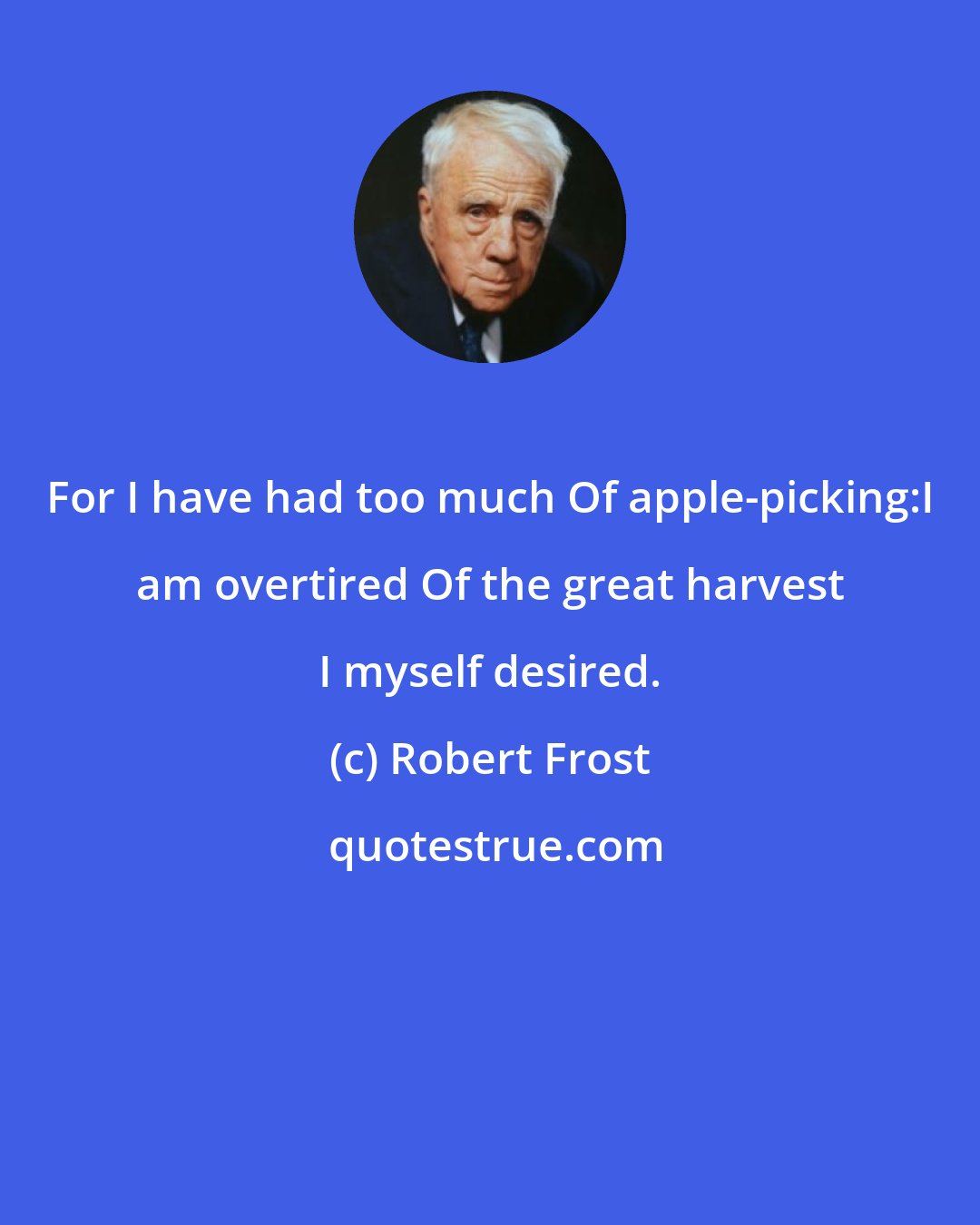 Robert Frost: For I have had too much Of apple-picking:I am overtired Of the great harvest I myself desired.