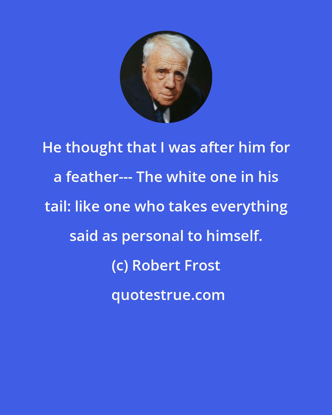 Robert Frost: He thought that I was after him for a feather--- The white one in his tail: like one who takes everything said as personal to himself.