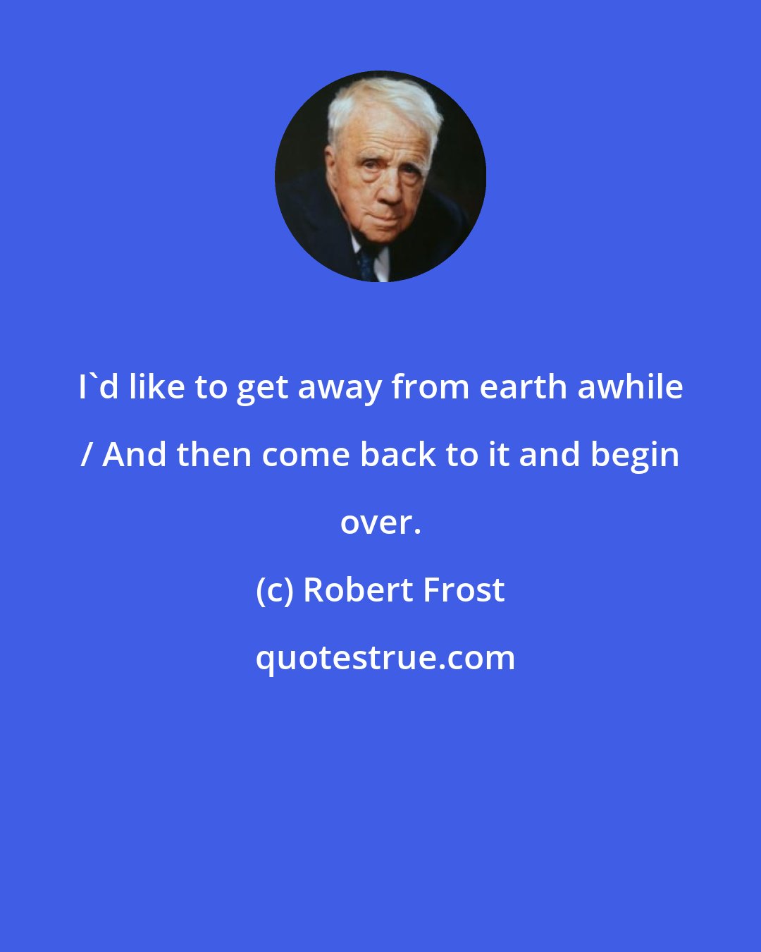 Robert Frost: I'd like to get away from earth awhile / And then come back to it and begin over.