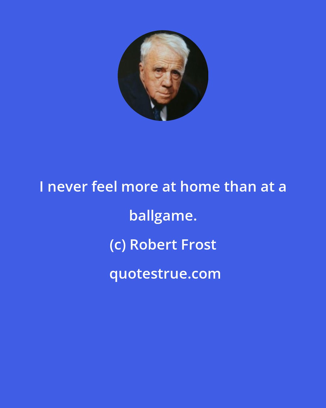 Robert Frost: I never feel more at home than at a ballgame.