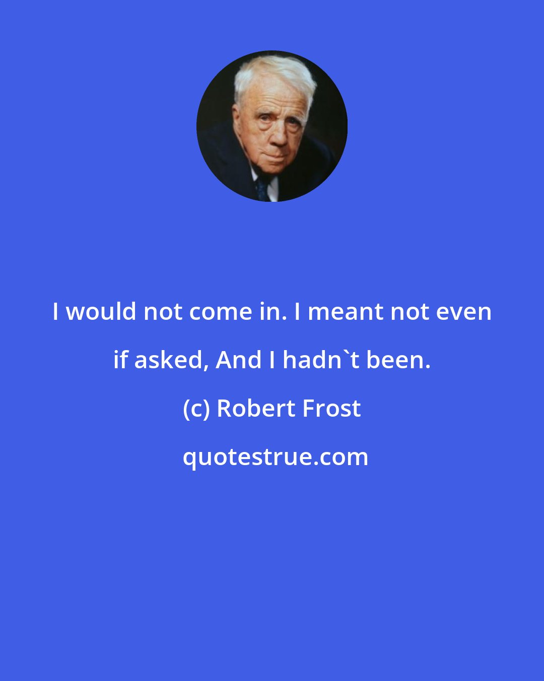 Robert Frost: I would not come in. I meant not even if asked, And I hadn't been.